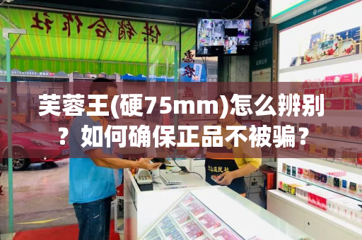 芙蓉王(硬75mm)怎么辨别？如何确保正品不被骗？